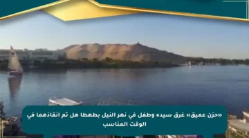 «حزن عميق» غرق سيدة وطفل في نهر النيل بطهطا هل تم إنقاذهما في الوقت المناسب